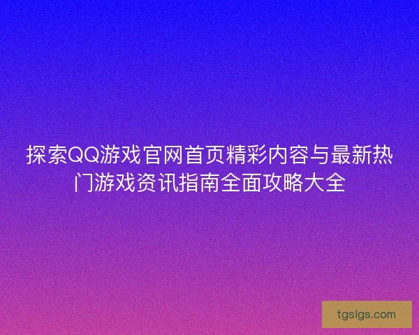 探索QQ游戏官网首页精彩内容与最新热门游戏资讯指南全面攻略大全