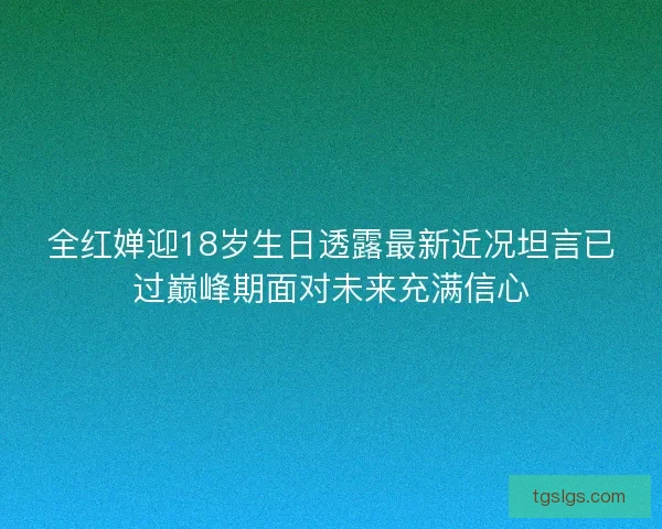 全红婵迎18岁生日透露最新近况坦言已过巅峰期面对未来充满信心