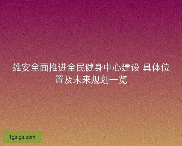 雄安全面推进全民健身中心建设 具体位置及未来规划一览