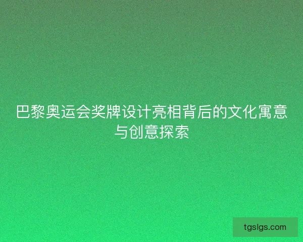 巴黎奥运会奖牌设计亮相背后的文化寓意与创意探索