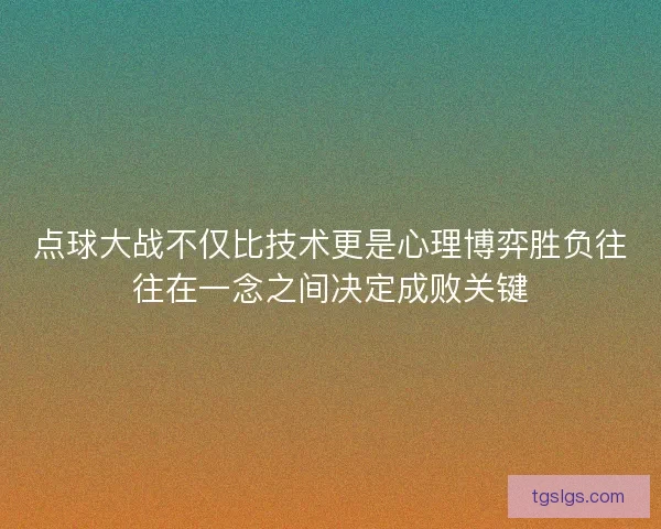 点球大战不仅比技术更是心理博弈胜负往往在一念之间决定成败关键