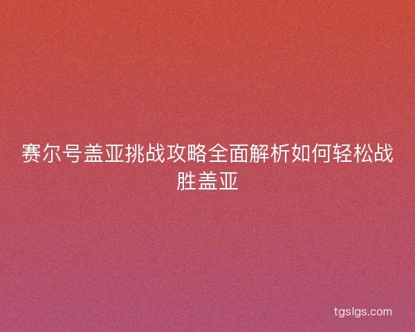 赛尔号盖亚挑战攻略全面解析如何轻松战胜盖亚
