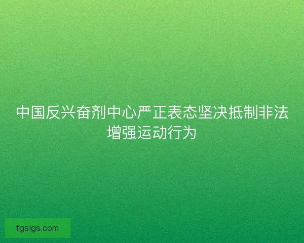 中国反兴奋剂中心严正表态坚决抵制非法增强运动行为