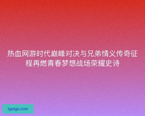 热血网游时代巅峰对决与兄弟情义传奇征程再燃青春梦想战场荣耀史诗
