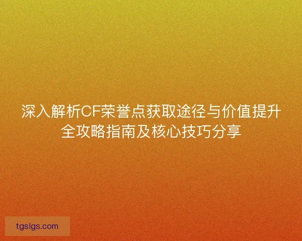 深入解析CF荣誉点获取途径与价值提升全攻略指南及核心技巧分享