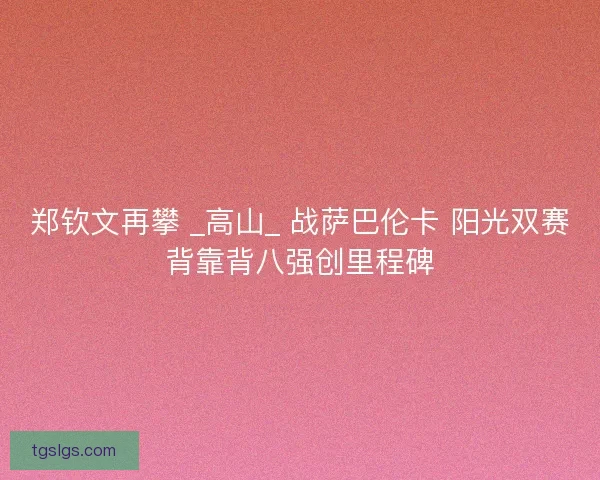 郑钦文再攀 _高山_ 战萨巴伦卡 阳光双赛背靠背八强创里程碑