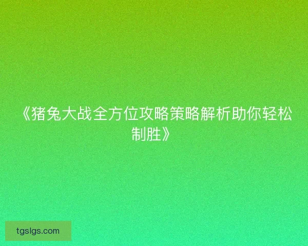 《猪兔大战全方位攻略策略解析助你轻松制胜》