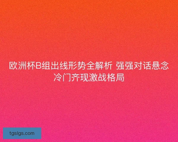 欧洲杯B组出线形势全解析 强强对话悬念冷门齐现激战格局